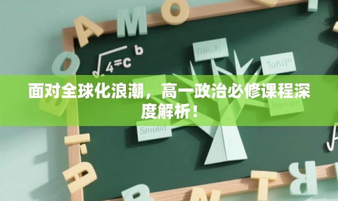 面对全球化浪潮,高一政治必修课程深度解析! 面对全球化浪潮,高一政治必修课程深度解析!
