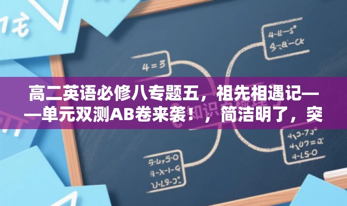 高二英语必修八专题五,祖先相遇记——单元双测AB卷来袭!,简洁明了,突出了课程的核心价值(英语必修八专题五),同时使用了有吸引力的语言(祖先相遇记)来吸引目标人群的注意力,并强调单元双测AB卷的特点。 高二英语必修八专题五,祖先相遇记——单元双测AB卷来袭!,简洁明了,突出了课程的核心价值(英语必修八专题五),同时使用了有吸引力的语言(祖先相遇记)来吸引目标人群的注意力,并强调单元双测AB卷的特点。