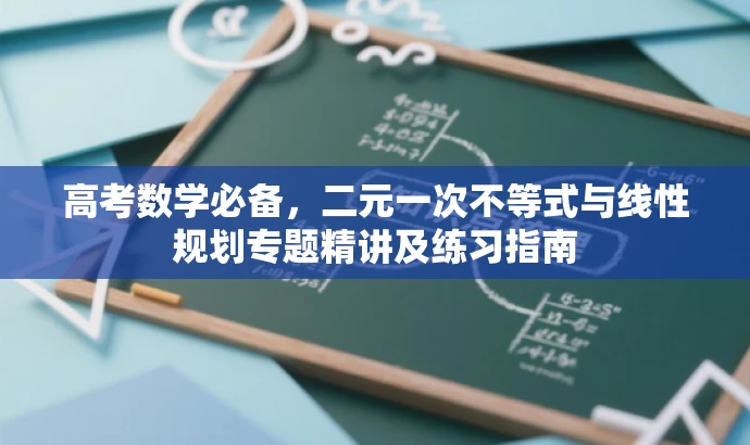 高考数学必备,二元一次不等式与线性规划专题精讲及练习指南 高考数学必备,二元一次不等式与线性规划专题精讲及练习指南