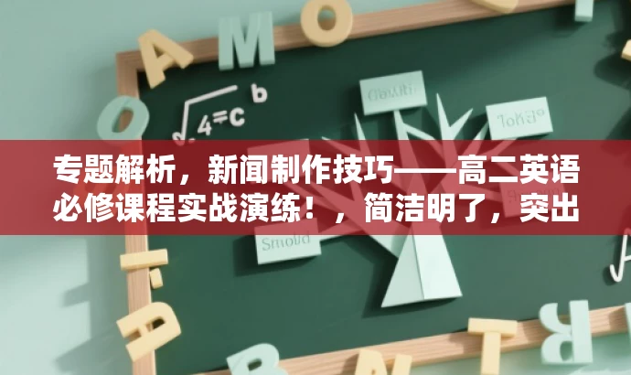 专题解析,新闻制作技巧——高二英语必修课程实战演练!,简洁明了,突出了课程的核心价值(新闻制作技巧),同时提到了实战演练,能够吸引学生的注意力和兴趣。同时,也明确了课程是针对高二英语必修课程的学生设计的,符合目标人群的需求。 专题解析,新闻制作技巧——高二英语必修课程实战演练!,简洁明了,突出了课程的核心价值(新闻制作技巧),同时提到了实战演练,能够吸引学生的注意力和兴趣。同时,也明确了课程是针对高二英语必修课程的学生设计的,符合目标人群的需求。