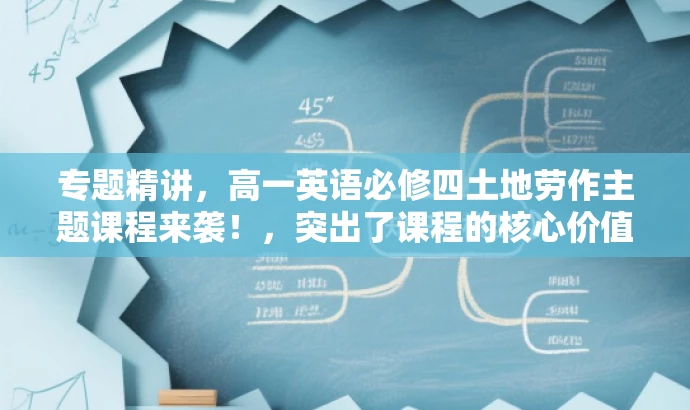 专题精讲,高一英语必修四土地劳作主题课程来袭!,突出了课程的核心价值(土地劳作主题),同时吸引高中生的注意力,语言简洁有力,符合营销需求。 专题精讲,高一英语必修四土地劳作主题课程来袭!,突出了课程的核心价值(土地劳作主题),同时吸引高中生的注意力,语言简洁有力,符合营销需求。