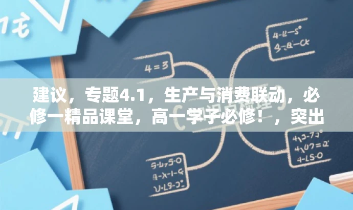 建议,专题4.1,生产与消费联动,必修一精品课堂,高一学子必修!,突出了核心价值,强调了生产与消费的紧密关系,同时针对目标人群——高一学生,用精炼的语言传达了课程的吸引力。 建议,专题4.1,生产与消费联动,必修一精品课堂,高一学子必修!,突出了核心价值,强调了生产与消费的紧密关系,同时针对目标人群——高一学生,用精炼的语言传达了课程的吸引力。