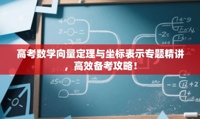 高考数学向量定理与坐标表示专题精讲,高效备考攻略! 高考数学向量定理与坐标表示专题精讲,高效备考攻略!