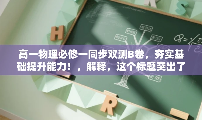 高一物理必修一同步双测B卷,夯实基础提升能力!,解释,这个标题突出了核心价值和目标人群需求,使用了精炼的语言和吸引人的词汇来吸引目标人群的注意力。同时,突出了同步单元双基双测的特点,强调了B卷的重要性,并突出了夯实基础和提升能力的价值。 高一物理必修一同步双测B卷,夯实基础提升能力!,解释,这个标题突出了核心价值和目标人群需求,使用了精炼的语言和吸引人的词汇来吸引目标人群的注意力。同时,突出了同步单元双基双测的特点,强调了B卷的重要性,并突出了夯实基础和提升能力的价值。