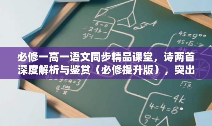 必修一高一语文同步精品课堂,诗两首深度解析与鉴赏(必修提升版),突出了课程的核心价值,包括深度解析和鉴赏两首诗,同时强调了同步精品课堂和必修一的内容,适合高一学生的需求。语言简洁而有吸引力。 必修一高一语文同步精品课堂,诗两首深度解析与鉴赏(必修提升版),突出了课程的核心价值,包括深度解析和鉴赏两首诗,同时强调了同步精品课堂和必修一的内容,适合高一学生的需求。语言简洁而有吸引力。