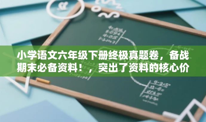 小学语文六年级下册终极真题卷,备战期末必备资料!,突出了资料的核心价值——备战期末,同时使用了有吸引力的语言来吸引目标人群的注意。 小学语文六年级下册终极真题卷,备战期末必备资料!,突出了资料的核心价值——备战期末,同时使用了有吸引力的语言来吸引目标人群的注意。