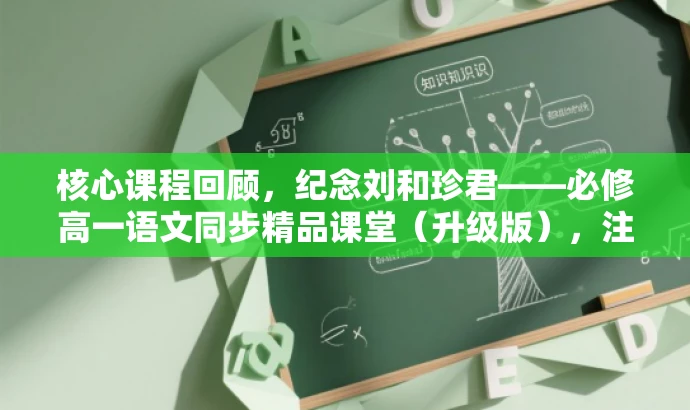 核心课程回顾，纪念刘和珍君——必修高一语文同步精品课堂（升级版），注，标题简洁明了，突出了课程的核心价值（纪念刘和珍君），同时提到了必修和高一语文同步，吸引目标学生的关注。升级版字眼也体现了课程的新颖性和吸引力。