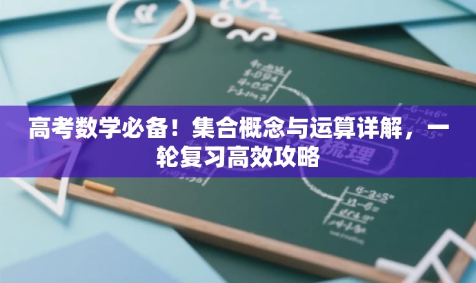 高考数学必备!集合概念与运算详解,一轮复习高效攻略 高考数学必备!集合概念与运算详解,一轮复习高效攻略
