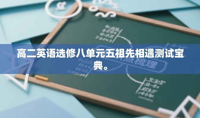 高二英语选修八单元五祖先相遇测试宝典。 高二英语选修八单元五祖先相遇测试宝典。