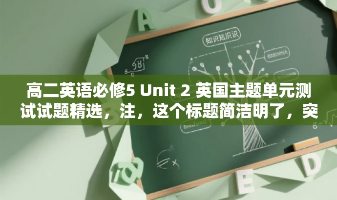 高二英语必修5 Unit 2 英国主题单元测试试题精选,注,这个标题简洁明了,突出了单元主题和目标人群的需求,同时具有一定的吸引力。 高二英语必修5 Unit 2 英国主题单元测试试题精选,注,这个标题简洁明了,突出了单元主题和目标人群的需求,同时具有一定的吸引力。
