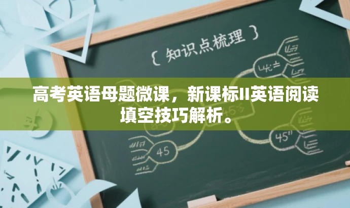 高考英语母题微课,新课标II英语阅读填空技巧解析。 高考英语母题微课,新课标II英语阅读填空技巧解析。