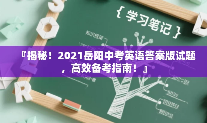 『揭秘!2021岳阳中考英语答案版试题,高效备考指南!』 『揭秘!2021岳阳中考英语答案版试题,高效备考指南!』