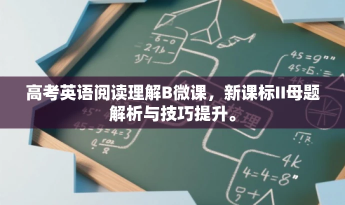高考英语阅读理解B微课,新课标II母题解析与技巧提升。 高考英语阅读理解B微课,新课标II母题解析与技巧提升。
