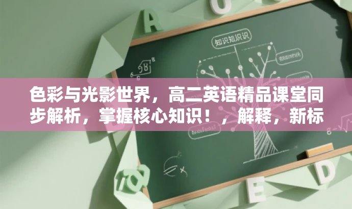 色彩与光影世界,高二英语精品课堂同步解析,掌握核心知识!,解释,新标题突出了色彩与光影的世界,符合专题内容的核心价值,同时强调这是高二英语同步精品课堂的解析,有助于吸引目标人群的注意力,并传达掌握核心知识的重要性。 色彩与光影世界,高二英语精品课堂同步解析,掌握核心知识!,解释,新标题突出了色彩与光影的世界,符合专题内容的核心价值,同时强调这是高二英语同步精品课堂的解析,有助于吸引目标人群的注意力,并传达掌握核心知识的重要性。