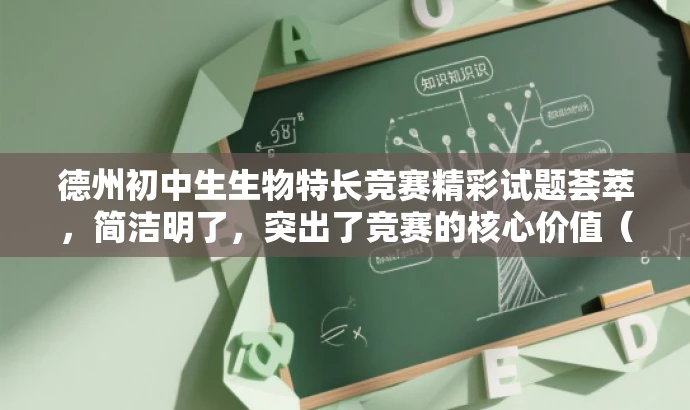 德州初中生生物特长竞赛精彩试题荟萃,简洁明了,突出了竞赛的核心价值(生物特长生展示竞赛试题),同时用精彩试题荟萃来吸引目标人群(初中生和生物爱好者)的注意力。 德州初中生生物特长竞赛精彩试题荟萃,简洁明了,突出了竞赛的核心价值(生物特长生展示竞赛试题),同时用精彩试题荟萃来吸引目标人群(初中生和生物爱好者)的注意力。
