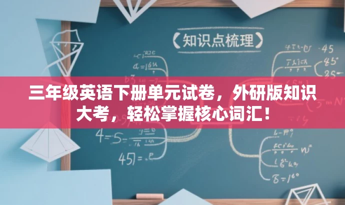 三年级英语下册单元试卷,外研版知识大考,轻松掌握核心词汇! 三年级英语下册单元试卷,外研版知识大考,轻松掌握核心词汇!