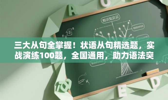 三大从句全掌握!状语从句精选题,实战演练100题,全国通用,助力语法突破! 三大从句全掌握!状语从句精选题,实战演练100题,全国通用,助力语法突破!