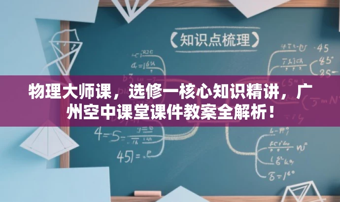 物理大师课,选修一核心知识精讲,广州空中课堂课件教案全解析! 物理大师课,选修一核心知识精讲,广州空中课堂课件教案全解析!