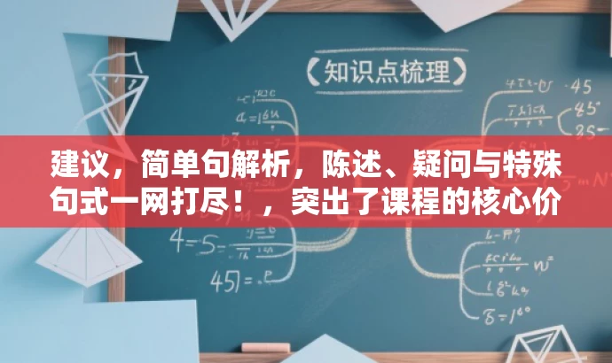 建议,简单句解析,陈述、疑问与特殊句式一网打尽!,突出了课程的核心价值(解析简单句),同时提到了课程涵盖的内容(陈述句、疑问句和各种特殊句式),并且使用了有吸引力的语言,以吸引目标人群的注意力。 建议,简单句解析,陈述、疑问与特殊句式一网打尽!,突出了课程的核心价值(解析简单句),同时提到了课程涵盖的内容(陈述句、疑问句和各种特殊句式),并且使用了有吸引力的语言,以吸引目标人群的注意力。