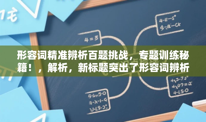 形容词精准辨析百题挑战,专题训练秘籍!,解析,新标题突出了形容词辨析的核心价值,通过精准辨析强调其准确性和重要性,同时加入了挑战和训练秘籍的元素,吸引目标人群的注意力。 形容词精准辨析百题挑战,专题训练秘籍!,解析,新标题突出了形容词辨析的核心价值,通过精准辨析强调其准确性和重要性,同时加入了挑战和训练秘籍的元素,吸引目标人群的注意力。