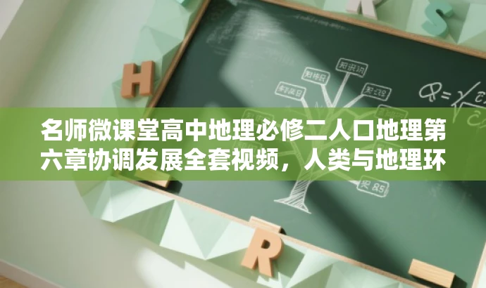 名师微课堂高中地理必修二人口地理第六章协调发展全套视频,人类与地理环境的和谐共生之道 名师微课堂高中地理必修二人口地理第六章协调发展全套视频,人类与地理环境的和谐共生之道