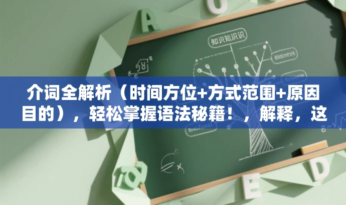 介词全解析(时间方位+方式范围+原因目的),轻松掌握语法秘籍!,解释,这个标题突出了介词的核心价值,通过列举介词涉及的时间、方位、方式、范围、原因目的等方面,吸引学习者的注意力。同时,使用轻松掌握语法秘籍这样的语言,激发学习者的兴趣和好奇心,提高标题的吸引力。 介词全解析(时间方位+方式范围+原因目的),轻松掌握语法秘籍!,解释,这个标题突出了介词的核心价值,通过列举介词涉及的时间、方位、方式、范围、原因目的等方面,吸引学习者的注意力。同时,使用轻松掌握语法秘籍这样的语言,激发学习者的兴趣和好奇心,提高标题的吸引力。