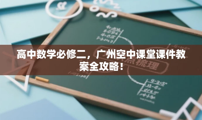 高中数学必修二,广州空中课堂课件教案全攻略! 高中数学必修二,广州空中课堂课件教案全攻略!
