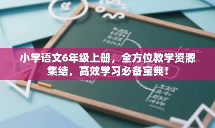 小学语文6年级上册,全方位教学资源集结,高效学习必备宝典! 小学语文6年级上册,全方位教学资源集结,高效学习必备宝典!