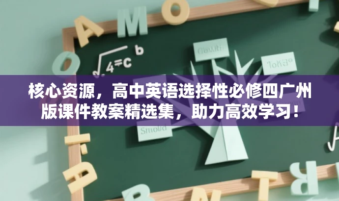 核心资源,高中英语选择性必修四广州版课件教案精选集,助力高效学习! 核心资源,高中英语选择性必修四广州版课件教案精选集,助力高效学习!