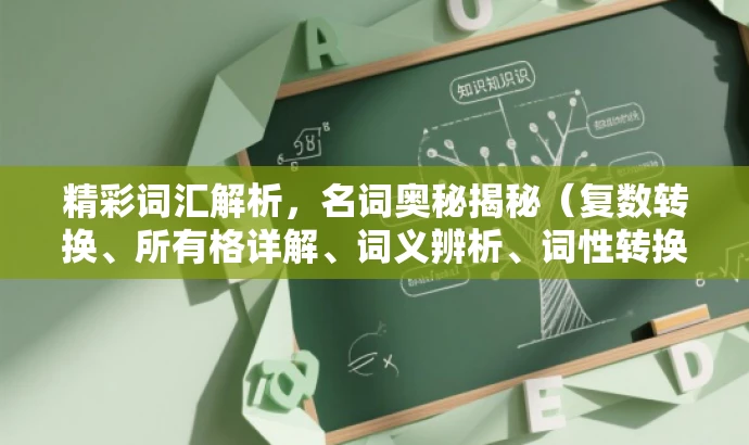 精彩词汇解析,名词奥秘揭秘(复数转换、所有格详解、词义辨析、词性转换全攻略) 精彩词汇解析,名词奥秘揭秘(复数转换、所有格详解、词义辨析、词性转换全攻略)