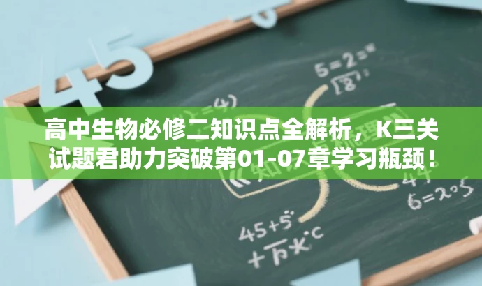 高中生物必修二知识点全解析,K三关试题君助力突破第01-07章学习瓶颈! 高中生物必修二知识点全解析,K三关试题君助力突破第01-07章学习瓶颈!