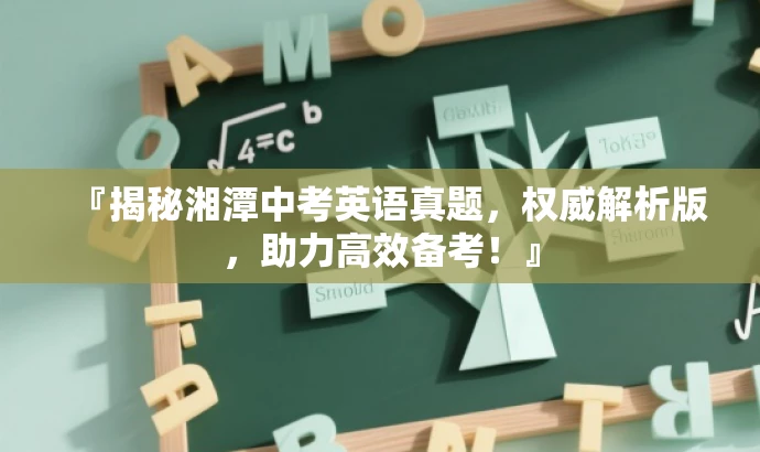 『揭秘湘潭中考英语真题,权威解析版,助力高效备考!』 『揭秘湘潭中考英语真题,权威解析版,助力高效备考!』