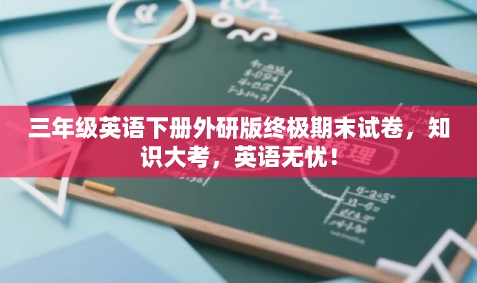 三年级英语下册外研版终极期末试卷,知识大考,英语无忧! 三年级英语下册外研版终极期末试卷,知识大考,英语无忧!