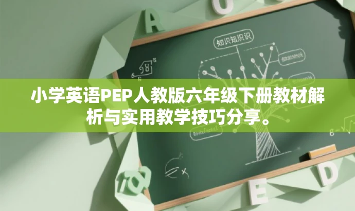 小学英语PEP人教版六年级下册教材解析与实用教学技巧分享。 小学英语PEP人教版六年级下册教材解析与实用教学技巧分享。