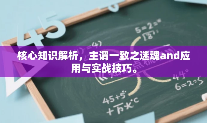 核心知识解析,主谓一致之迷魂and应用与实战技巧。 核心知识解析,主谓一致之迷魂and应用与实战技巧。