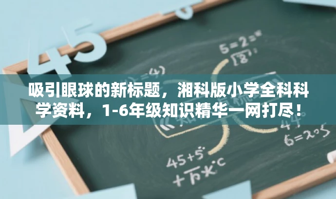 吸引眼球的新标题,湘科版小学全科科学资料,1-6年级知识精华一网打尽! 吸引眼球的新标题,湘科版小学全科科学资料,1-6年级知识精华一网打尽!
