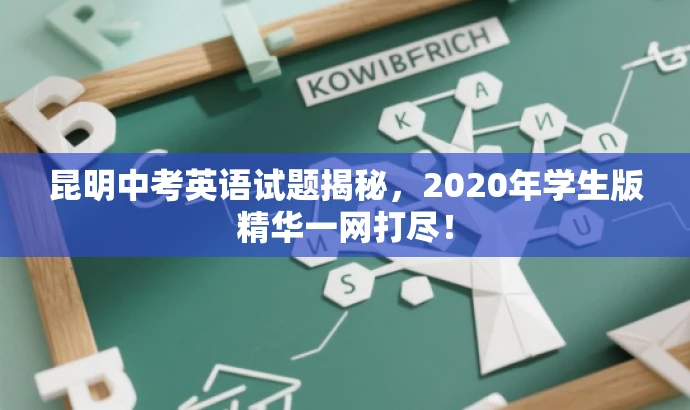 昆明中考英语试题揭秘,2020年学生版精华一网打尽! 昆明中考英语试题揭秘,2020年学生版精华一网打尽!
