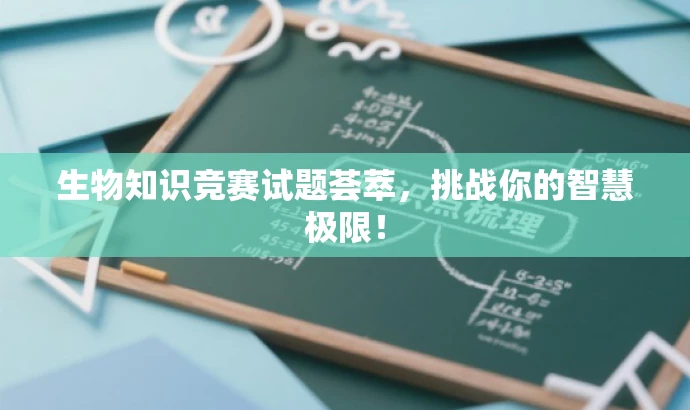 生物知识竞赛试题荟萃,挑战你的智慧极限! 生物知识竞赛试题荟萃,挑战你的智慧极限!