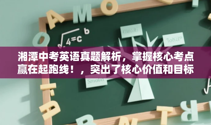湘潭中考英语真题解析,掌握核心考点赢在起跑线!,突出了核心价值和目标人群需求,同时语言简洁、有吸引力。希望符合您的要求! 湘潭中考英语真题解析,掌握核心考点赢在起跑线!,突出了核心价值和目标人群需求,同时语言简洁、有吸引力。希望符合您的要求!