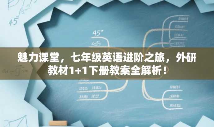 魅力课堂,七年级英语进阶之旅,外研教材1+1下册教案全解析! 魅力课堂,七年级英语进阶之旅,外研教材1+1下册教案全解析!
