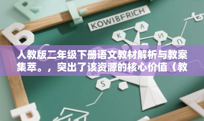 人教版二年级下册语文教材解析与教案集萃。,突出了该资源的核心价值(教材解析与教案集萃),同时适配了目标人群(小学教师和家长)的需求。语言简洁明了,有吸引力。 人教版二年级下册语文教材解析与教案集萃。,突出了该资源的核心价值(教材解析与教案集萃),同时适配了目标人群(小学教师和家长)的需求。语言简洁明了,有吸引力。