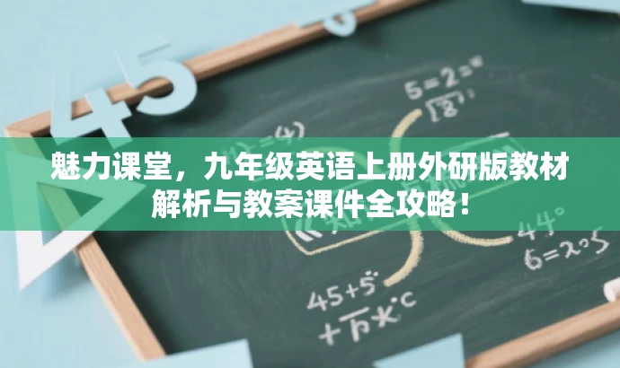 魅力课堂,九年级英语上册外研版教材解析与教案课件全攻略! 魅力课堂,九年级英语上册外研版教材解析与教案课件全攻略!