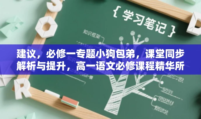 建议,必修一专题小狗包弟,课堂同步解析与提升,高一语文必修课程精华所在,突出了课程的核心价值(专题小狗包弟的解析与提升),同时明确了目标人群(高一学生),语言简洁有吸引力。 建议,必修一专题小狗包弟,课堂同步解析与提升,高一语文必修课程精华所在,突出了课程的核心价值(专题小狗包弟的解析与提升),同时明确了目标人群(高一学生),语言简洁有吸引力。