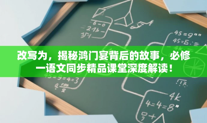 改写为,揭秘鸿门宴背后的故事,必修一语文同步精品课堂深度解读! 改写为,揭秘鸿门宴背后的故事,必修一语文同步精品课堂深度解读!