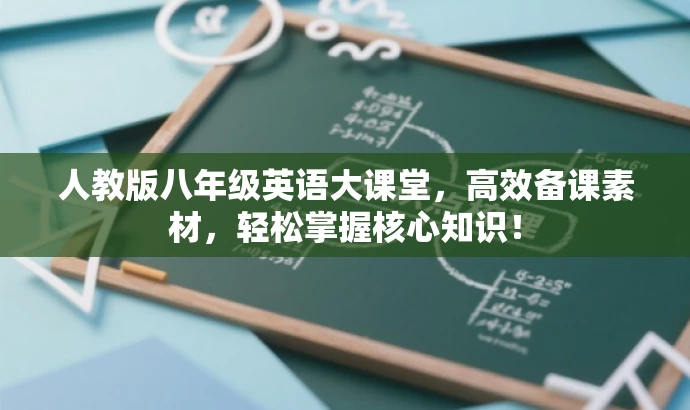 人教版八年级英语大课堂,高效备课素材,轻松掌握核心知识! 人教版八年级英语大课堂,高效备课素材,轻松掌握核心知识!