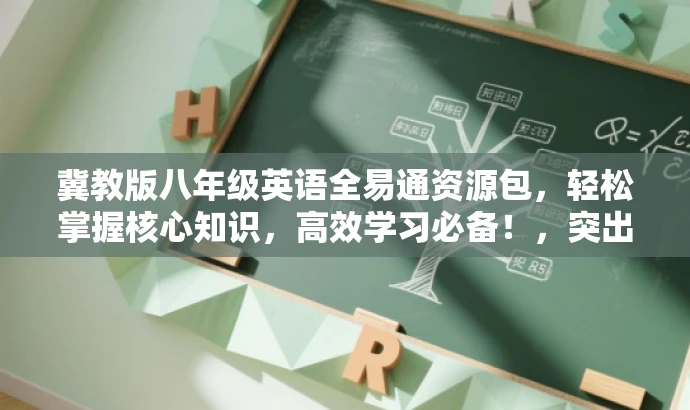 冀教版八年级英语全易通资源包,轻松掌握核心知识,高效学习必备!,突出了该资源包的核心价值(全易通资源包),强调了其适用于冀教版八年级英语的学习者,并使用轻松掌握核心知识和高效学习必备等吸引人的语言来吸引目标人群的注意力。 冀教版八年级英语全易通资源包,轻松掌握核心知识,高效学习必备!,突出了该资源包的核心价值(全易通资源包),强调了其适用于冀教版八年级英语的学习者,并使用轻松掌握核心知识和高效学习必备等吸引人的语言来吸引目标人群的注意力。