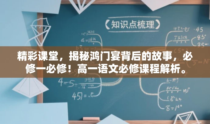 精彩课堂,揭秘鸿门宴背后的故事,必修一必修!高一语文必修课程解析。 精彩课堂,揭秘鸿门宴背后的故事,必修一必修!高一语文必修课程解析。