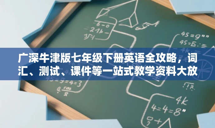 广深牛津版七年级下册英语全攻略,词汇、测试、课件等一站式教学资料大放送! 广深牛津版七年级下册英语全攻略,词汇、测试、课件等一站式教学资料大放送!