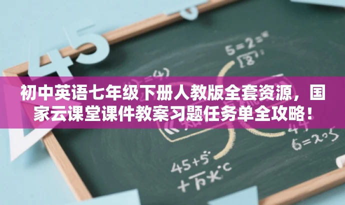 初中英语七年级下册人教版全套资源,国家云课堂课件教案习题任务单全攻略! 初中英语七年级下册人教版全套资源,国家云课堂课件教案习题任务单全攻略!