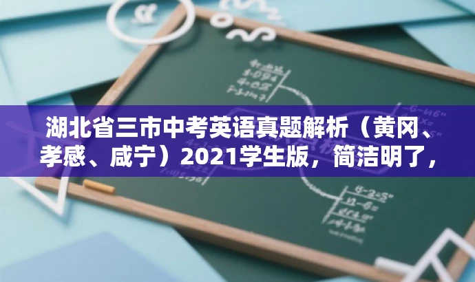湖北省三市中考英语真题解析(黄冈、孝感、咸宁)2021学生版,简洁明了,包含了核心信息(湖北省黄冈、孝感、咸宁的中考英语真题),同时突出了价值(解析),并且针对目标人群(学生)的需求进行了适配,语言简洁有吸引力。 湖北省三市中考英语真题解析(黄冈、孝感、咸宁)2021学生版,简洁明了,包含了核心信息(湖北省黄冈、孝感、咸宁的中考英语真题),同时突出了价值(解析),并且针对目标人群(学生)的需求进行了适配,语言简洁有吸引力。